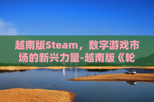 越南版Steam，数字游戏市场的新兴力量-越南版《轮船上》