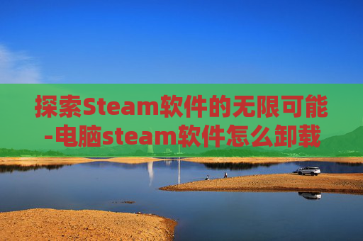 探索Steam软件的无限可能-电脑steam软件怎么卸载