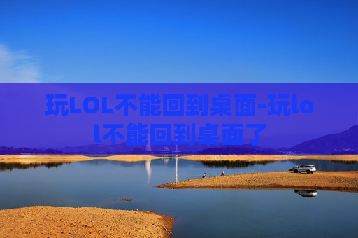 玩LOL不能回到桌面-玩lol不能回到桌面了
