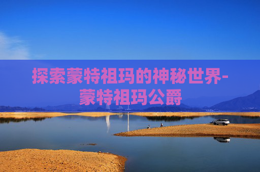 探索蒙特祖玛的神秘世界-蒙特祖玛公爵