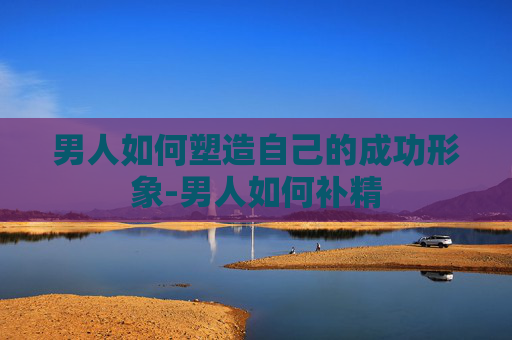 男人如何塑造自己的成功形象-男人如何补精