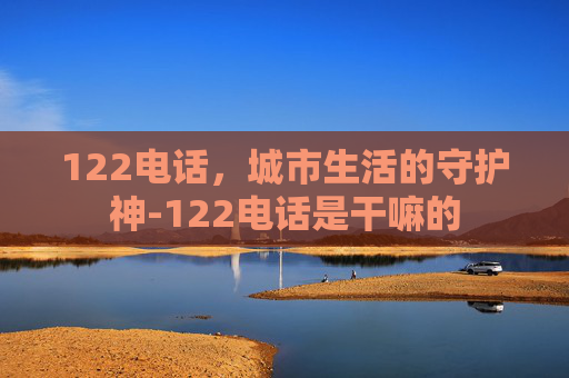 122电话，城市生活的守护神-122电话是干嘛的