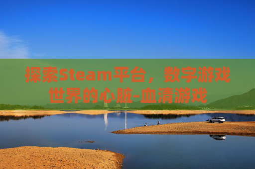 探索Steam平台，数字游戏世界的心脏-血清游戏