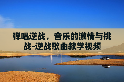 弹唱逆战，音乐的激情与挑战-逆战歌曲教学视频