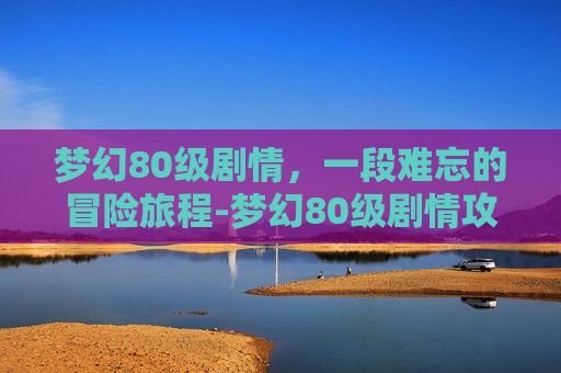 梦幻80级剧情，一段难忘的冒险旅程-梦幻80级剧情攻略
