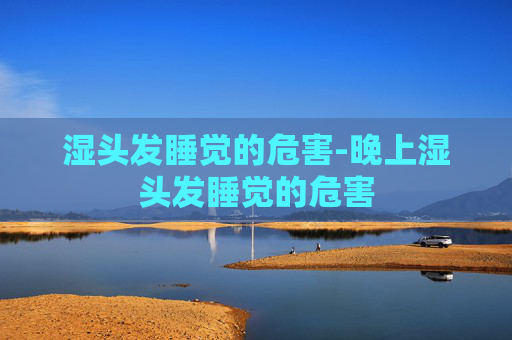 湿头发睡觉的危害-晚上湿头发睡觉的危害