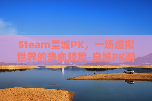 Steam皇城PK，一场虚拟世界的热血较量-皇城PK游戏