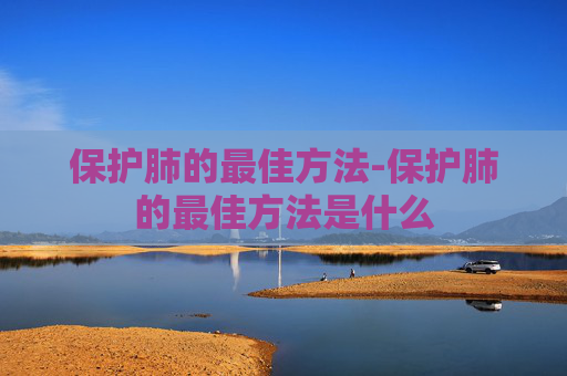 保护肺的最佳方法-保护肺的最佳方法是什么