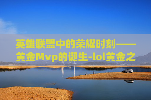 英雄联盟中的荣耀时刻——黄金Mvp的诞生-lol黄金之路是什么意思