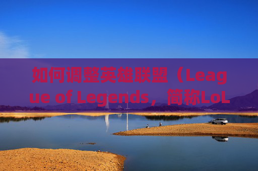 如何调整英雄联盟（League of Legends，简称LoL）电脑难度-LOL端游如何加好友