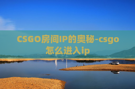 CSGO房间IP的奥秘-csgo怎么进入ip
