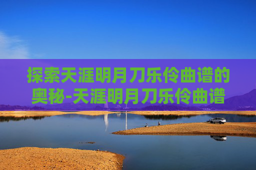 探索天涯明月刀乐伶曲谱的奥秘-天涯明月刀乐伶曲谱穿越时空的思念