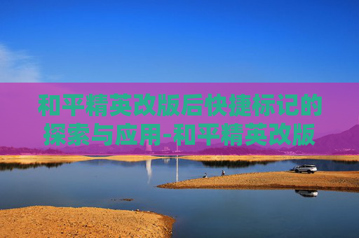 和平精英改版后快捷标记的探索与应用-和平精英改版后快捷标记不见了