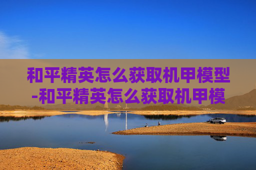 和平精英怎么获取机甲模型-和平精英怎么获取机甲模型皮肤