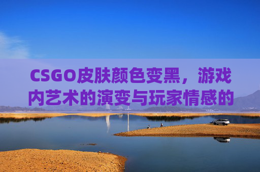 CSGO皮肤颜色变黑，游戏内艺术的演变与玩家情感的映射-csgo角色皮肤