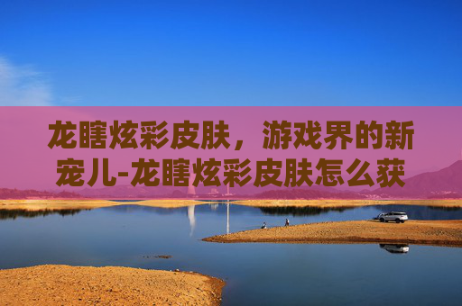 龙瞎炫彩皮肤，游戏界的新宠儿-龙瞎炫彩皮肤怎么获得