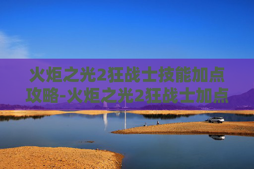 火炬之光2狂战士技能加点攻略-火炬之光2狂战士加点和技能