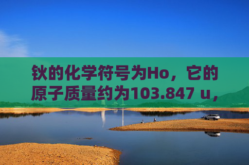 钬的化学符号为Ho，它的原子质量约为103.847 u，相对原子质量约为59.92。钬是一种银白色金属，具有高反射性和良好的导电性。它的主要用途包括制造合金、装饰品、珠宝以及在电子工业中的应用。-铥怎么读