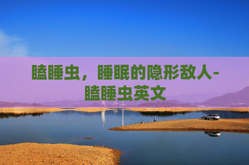 瞌睡虫，睡眠的隐形敌人-瞌睡虫英文