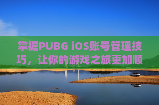 掌握PUBG iOS账号管理技巧，让你的游戏之旅更加顺畅-pubgios账号