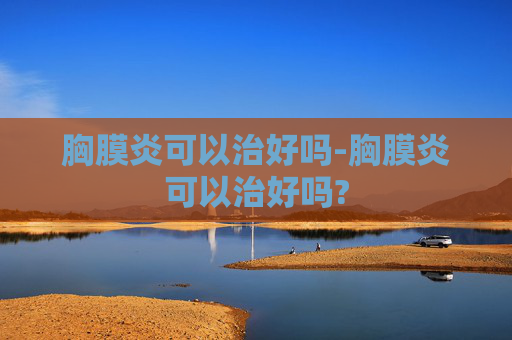 胸膜炎可以治好吗-胸膜炎可以治好吗?