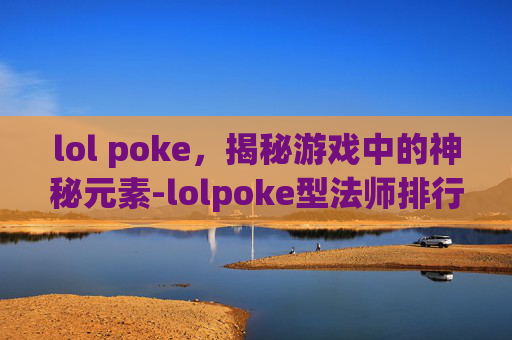 lol poke，揭秘游戏中的神秘元素-lolpoke型法师排行榜