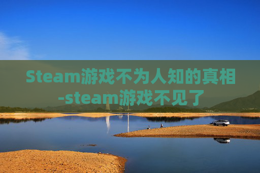 Steam游戏不为人知的真相-steam游戏不见了