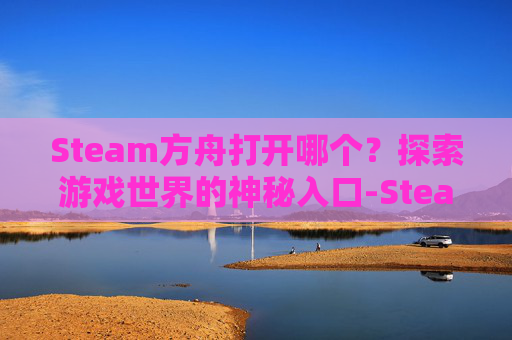 Steam方舟打开哪个？探索游戏世界的神秘入口-Steam方舟