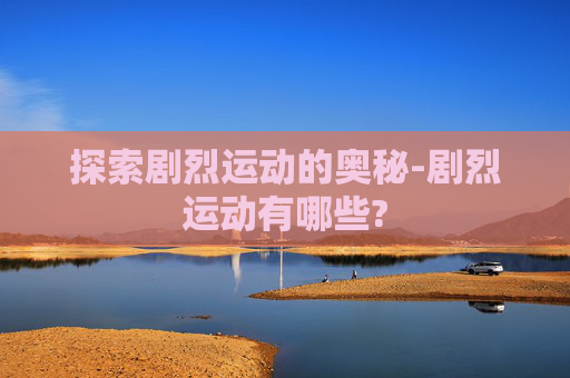 探索剧烈运动的奥秘-剧烈运动有哪些?