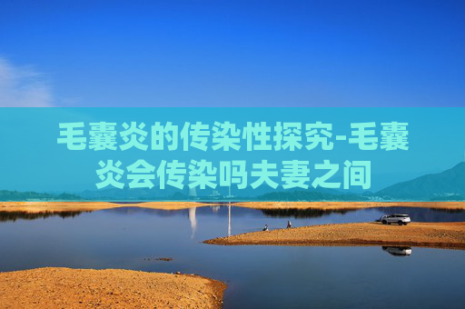 毛囊炎的传染性探究-毛囊炎会传染吗夫妻之间