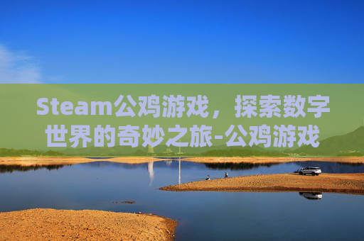 Steam公鸡游戏，探索数字世界的奇妙之旅-公鸡游戏下载