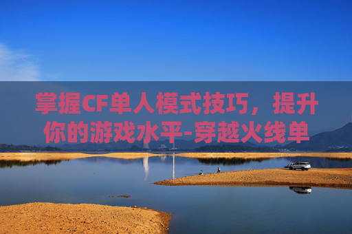 掌握CF单人模式技巧，提升你的游戏水平-穿越火线单人模式