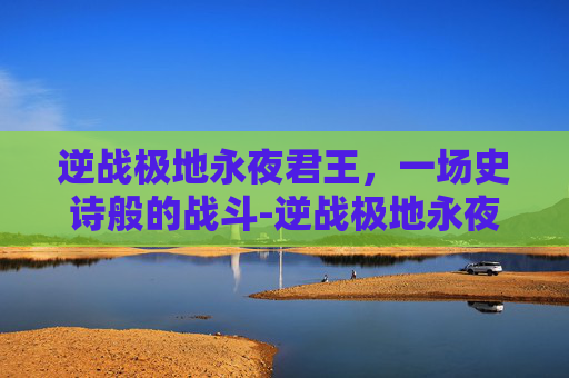 逆战极地永夜君王，一场史诗般的战斗-逆战极地永夜君王怎么打