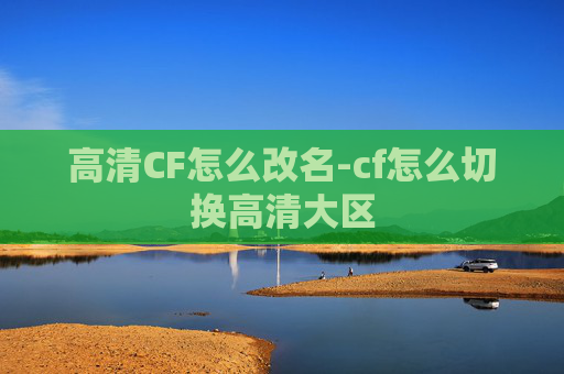 高清CF怎么改名-cf怎么切换高清大区