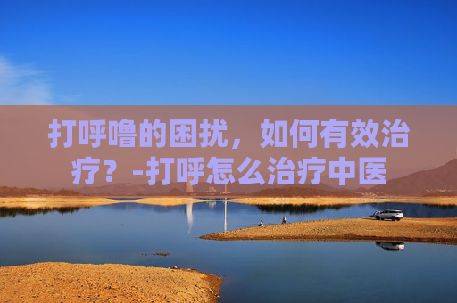 打呼噜的困扰，如何有效治疗？-打呼怎么治疗中医