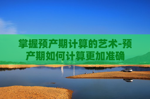 掌握预产期计算的艺术-预产期如何计算更加准确