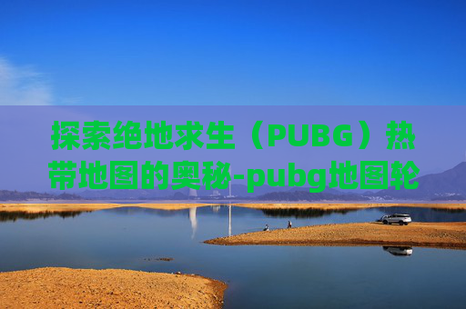 探索绝地求生（PUBG）热带地图的奥秘-pubg地图轮换2026年6月24