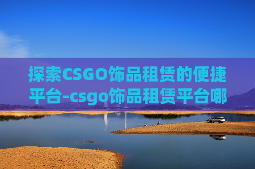 探索CSGO饰品租赁的便捷平台-csgo饰品租赁平台哪个好