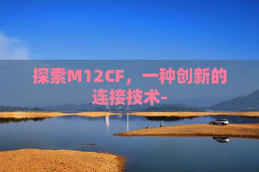 探索M12CF，一种创新的连接技术-