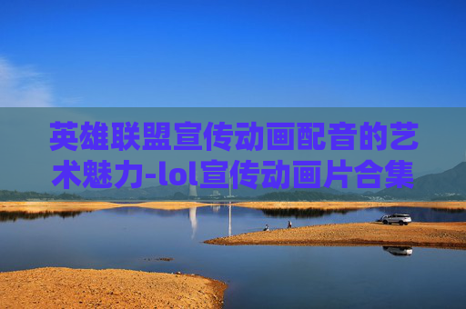 英雄联盟宣传动画配音的艺术魅力-lol宣传动画片合集