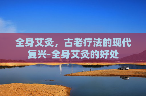 全身艾灸，古老疗法的现代复兴-全身艾灸的好处