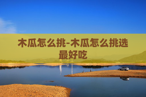 木瓜怎么挑-木瓜怎么挑选最好吃