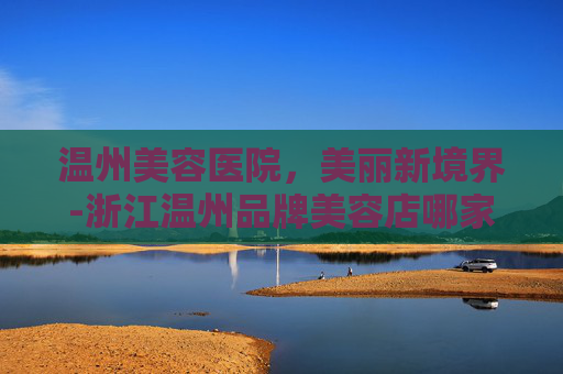 温州美容医院，美丽新境界-浙江温州品牌美容店哪家好一点