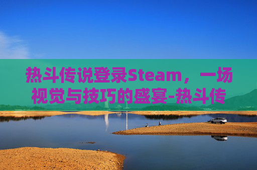 热斗传说登录Steam，一场视觉与技巧的盛宴-热斗传说停服没补偿吗