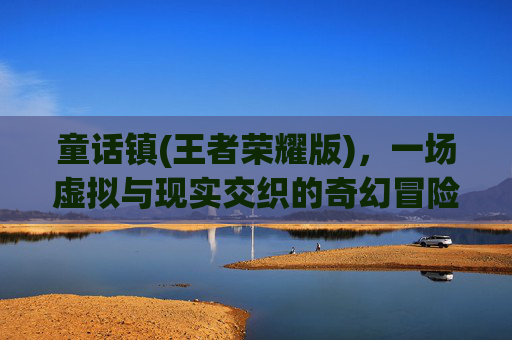童话镇(王者荣耀版)，一场虚拟与现实交织的奇幻冒险-童话镇游戏官网