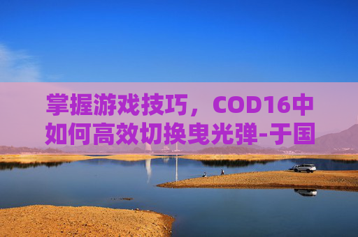 掌握游戏技巧，COD16中如何高效切换曳光弹-于国泳主任医师简介