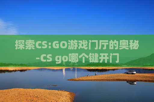 探索CS:GO游戏门厅的奥秘-CS go哪个键开门