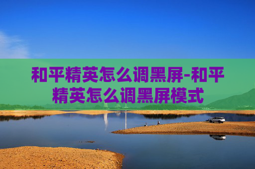 和平精英怎么调黑屏-和平精英怎么调黑屏模式