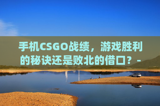 手机CSGO战绩，游戏胜利的秘诀还是败北的借口？-csgo手机看战绩