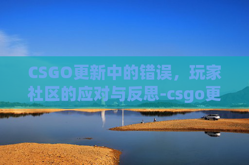 CSGO更新中的错误，玩家社区的应对与反思-csgo更新不了怎么回事